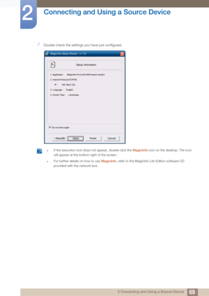 Page 6969
Connecting and Using a Source Device
2
2 Connecting and Using a Source Device
7Double-check the settings you have just configured.
 zIf the execution icon does not appear, double-click the  MagicInfo icon on the desktop. The icon 
will appear at the bottom right of the screen.
zFor further details on how to use  MagicInfo, refer to the MagicInfo Lite Edition software CD 
provided with the network box.
 
MagicInfo Setup Wizard - v.1.12
Setup Information
1. Application :     MagicInfo Pro [LAN,WAN based...