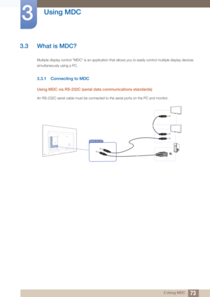 Page 7373
Using MDC
3
3 Using MDC
3.3 What is MDC?
Multiple display control "MDC" is an application that allows you to easily control mu ltiple display devices 
simultaneously using a PC.
3.3.1 Connecting to MDC
Using MDC via RS-232C (serial  data communications standards)
An RS-232C serial cable must be connected to the serial ports on the PC and monitor.
RS232C IN / OUT 