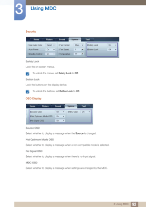 Page 9292
Using MDC
3
3 Using MDC
Security
Safety Lock
Lock the on-screen menus.
 To unlock the menus, set Safety Lock to Off. 
Button Lock
Lock the buttons on the display device.
 To unlock the buttons, set  Button Lock to Off. 
OSD Display
Source OSD
Select whether to display a message when the  Source is changed. 
Not Optimum Mode OSD
Select whether to display a message when a non-compatible mode is selected. 
No Signal OSD
Select whether to display a message when there is no input signal.
MDC OSD
Select...