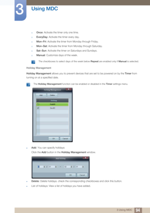 Page 9494
Using MDC
3
3 Using MDC
†Once: Activate the timer only one time.
†EveryDay: Activate the timer every day.
†Mon~Fri : Activate the timer from Monday through Friday.
†Mon~Sat : Activate the timer from Monday through Saturday.
†Sat~Sun: Activate the timer on Saturdays and Sundays.
†Manual: Customize days of the week.
 The checkboxes to select days of the week below  Repeat are enabled only if Manual  is selected. 
Holiday Management
Holiday Management allows you to prevent devices that are set to be...