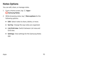 Page 10195
Apps
Notes Options
You can edit, share, or manage notes.
1. From a Home screen, tap  Apps > 
 Samsung Notes .
2. While browsing notes, tap  More options for the 
following options:
• Edit : Select notes to share, delete, or move.
• Sort by : Change the way notes are organized.
• List/Grid view : Switch between List view and 
Grid view.
• Settings : View settings for the Samsung Notes 
app.  