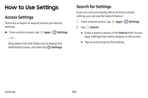 Page 106Settings100
How to Use Settings
Access Settings
There are a couple of ways to access your device 
settings.
 ►From a Home screen, tap  Apps >  Settings .
– or –
Drag down from the Status bar to display the 
Notification panel, and then tap 
 Settings .
Search for Settings
If you are not sure exactly where to find a certain 
setting, you can use the Search feature.
1. From a Home screen, tap  Apps >  Settings.
2. Tap  Search.
• Enter a word or words in the Search field. As you 
type, settings that match...