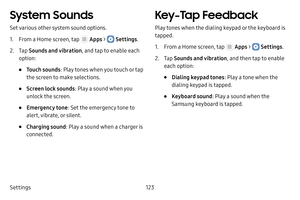 Page 129Settings123
System Sounds
Set various other system sound options.
1. From a Home screen, tap  Apps >  Settings.
2. Tap Sounds and vibration , and tap to enable each 
option:
• Touch sounds : Play tones when you touch or tap 
the screen to make selections. 
• Screen lock sounds : Play a sound when you 
unlock the screen.
• Emergency tone : Set the emergency tone to 
alert, vibrate, or silent.
• Charging sound: Play a sound when a charger is 
connected.
Key‑Tap Feedback
Play tones when the dialing keypad...