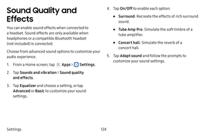 Page 130Settings124
Sound Quality and 
Effects
You can enable sound effects when connected to 
a headset. Sound effects are only available when 
headphones or a compatible Bluetooth headset 
(not included) is connected.
Choose from advanced sound options to customize your 
audio experience.
1. From a Home screen, tap  Apps >  Settings.
2. Tap Sounds and vibration  > Sound quality 
and effects .
3. Tap Equalizer and choose a setting, or tap 
Advanced  o r Basic  to customize your sound 
settings.
4. Tap  On/Off...