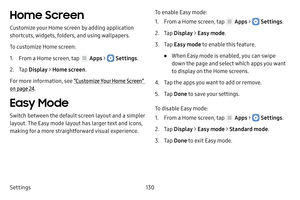 Page 136Settings130
Home Screen
Customize your Home screen by adding application 
shortcuts, widgets, folders, and using wallpapers.
To customize Home screen:
1. From a Home screen, tap  Apps >  Settings.
2. Tap Display  > Home screen .
For more information, see “Customize Your Home Screen” 
on page  24.
Easy Mode
Switch between the default screen layout and a simpler 
layout. The Easy mode layout has larger text and icons, 
making for a more straightforward visual experience. To enable Easy mode:
1. From a Home...