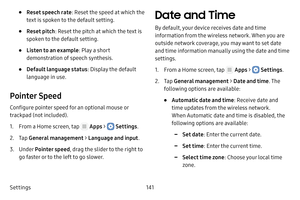 Page 147Settings141
• Reset speech rate: Reset the speed at which the 
text is spoken to the default setting.
• Reset pitch : Reset the pitch at which the text is 
spoken to the default setting.
• Listen to an example : Play a short 
demonstration of speech synthesis.
• Default language status : Display the default 
language in use.
Pointer Speed
Configure pointer speed for an optional mouse or 
trackpad (not included).
1. From a Home screen, tap  Apps >  Settings .
2. Tap General management  > Language and...