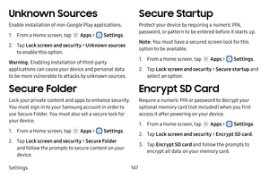 Page 153Settings147
Unknown Sources
Enable installation of non‑Google Play applications.
1. From a Home screen, tap  Apps >  Settings.
2. Tap Lock screen and security > Unknown sources 
to enable this option.
Warning
: Enabling installation of third‑party 
applications can cause your device and personal data 
to be more vulnerable to attacks by unknown sources.
Secure Folder
Lock your private content and apps to enhance security. 
You must sign in to your Samsung account in order to 
use Secure Folder. You must...