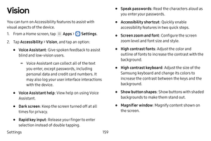 Page 165Settings159
Vision
You can turn on Accessibility features to assist with 
visual aspects of the device.
1. From a Home screen, tap  Apps >  Settings.
2. Tap Accessibility  > Vision , and tap an option:
• Voice Assistant : Give spoken feedback to assist 
blind and low‑vision users.
 -Voice Assistant can collect all of the text 
you enter, except passwords, including 
personal data and credit card numbers. It 
may also log your user interface interactions 
with the device.
• Voice Assistant help : View...