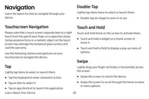 Page 34Learn About Your Device28
Navigation
Learn the basics for how to navigate through your 
device.
Touchscreen Navigation
Please note that a touch screen responds best to a light 
touch from the pad of your finger or a capacitive stylus. 
Using excessive force or a metallic object on the touch 
screen may damage the tempered glass surface and 
void the warranty.
Use the following motions and gestures on your 
touchscreen to navigate the device.
Ta p
Lightly tap items to select or launch them.
• Tap the...