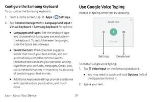 Page 37Learn About Your Device31
Configure the Samsung Keyboard
To customize the Samsung keyboard:
1. From a Home screen, tap  Apps >  Settings .
2. Tap General management  > Language and input  > 
Virtual keyboard  > Samsung keyboard  for options.
• Languages and types : Set the keyboard type 
and choose which languages are available on 
the keyboard. To switch between languages, 
slide the Space bar sideways.
• Predictive text : Predictive text suggests 
words that match your text entries, and can...