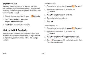 Page 6357
Apps
Export Contacts
If you are saving contacts to an account that does 
not automatically back them up to the Cloud, you can 
manually back them up to an optional installed SD card 
for re‑import if needed.
1. From a Home screen, tap  Apps  >  Contacts .
2. Tap  More options > Settings  > 
Import/Export contacts .
3. Tap Export  and follow the prompts.
Link or Unlink Contacts
When you have contacts from various accounts, you 
may have multiple similar entries for a single contact. 
Contacts lets you...