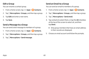 Page 6660
Apps
Edit a Group
You can rename a contact group.
1. From a Home screen, tap  Apps  >  Contacts .
2. Tap  More options > Groups, and then tap a group.
3. Tap Edit and enter a new name.
4. Tap Save .
Send a Message to a Group
You can send a text message to members of a group.
1. From a Home screen, tap  Apps  >  Contacts .
2. Tap  More options > Groups, and then tap a group.
3. Tap  More options > Send message .
Send an Email to a Group
You can send an email to members of a group.
1. From a Home...