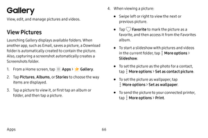 Page 7266
Apps
Gallery 
View, edit, and manage pictures and videos.
View Pictures
Launching Gallery displays available folders. When 
another app, such as Email, saves a picture, a Download 
folder is automatically created to contain the picture. 
Also, capturing a screenshot automatically creates a 
Screenshots folder.
1. From a Home screen, tap  Apps >  Gallery .
2. Tap Pictures , Albums , or Stories  to choose the way 
items are displayed.
3. Tap a picture to view it, or first tap an album or 
folder, and...