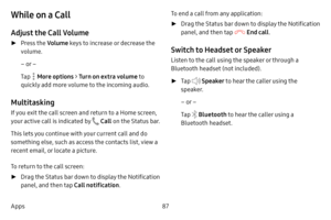 Page 9387
Apps
While on a Call
Adjust the Call Volume
 ► Press the  Volume keys to increase or decrease the 
volume.
– or –
Tap 
 More options > Turn on extra volume to 
quickly add more volume to the incoming audio.
Multitasking
If you exit the call screen and return to a Home screen, 
your active call is indicated by 
 Call  on the Status bar.
This lets you continue with your current call and do 
something else, such as access the contacts list, view a 
recent email, or locate a picture.
To return to the call...