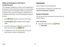 Page 9791
Apps
Make an Emergency Call from a 
Locked Screen
The emergency telephone number can be dialed even if 
the phone is locked, allowing anyone to use your phone 
to call for help in an emergency. When accessed from 
a locked screen, only the emergency calling feature is 
accessible to the caller. The rest of the phone remains 
secured.
1. Drag  Phone upward to open the call screen.
2. Tap  Emergency call  to display the Emergency 
dialer.
3. Enter the emergency telephone number (911 in 
North America)...