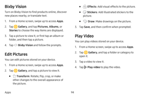 Page 10194
Apps
Bixby Vision
Turn on Bixby Vision to find products online, discover 
new places nearby, or translate text.
1. From a Home screen, swipe up to access Apps . 
2. Tap  Gallery, and tap  Pictures, Albums , or 
Stories  to choose the way items are displayed.
3. Tap a picture to view it, or first tap an album or 
folder, and then tap a picture.
4. Tap  Bixby Vision and follow the prompts.
Edit Pictures
You can edit pictures stored on your device.
1. From a Home screen, swipe up to access Apps . 
2. Tap...