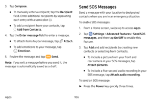 Page 113106
Apps
3. Tap  Compose .
• To manually enter a recipient, tap the Recipient 
field. Enter additional recipients by separating 
each entry with a semicolon (;).
• To add a recipient from your contacts, tap 
 Add from Contacts .
4. Tap the Enter message field to enter a message.
• To attach items to your message, tap  Attach.
• To add emoticons to your message, tap 
 Emoticon .
5. Review the message and tap  Send.
Note : If you exit a message before you send it, the 
message is automatically saved as a...