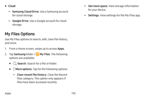 Page 117110
Apps
• Cloud
 -Samsung Cloud Drive : Use a Samsung account 
for cloud storage.
 -Google Drive : Use a Google account for cloud 
storage.
My Files Options
Use My Files options to search, edit, clear file history, 
and more.
1. From a Home screen, swipe up to access Apps . 
2. Tap Samsung folder >  My Files . The following 
options are available:
•  Search : Search for a file or folder.
•  More options: Tap for the following options:
 -Clear recent file history : Clear the Recent 
files category. This...