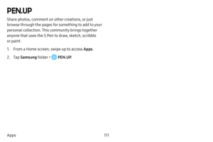 Page 118111
Apps
PEN.UP
Share photos, comment on other creations, or just 
browse through the pages for something to add to your 
personal collection. This community brings together 
anyone that uses the S Pen to draw, sketch, scribble 
or paint.
1. From a Home screen, swipe up to access Apps . 
2. Tap Samsung folder >  PEN.UP .   