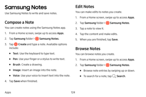 Page 131124
Apps
Samsung Notes
Use Samsung Notes to write and save notes.
Compose a Note
You can create notes using the Samsung Notes app. 
1. From a Home screen, swipe up to access Apps . 
2. Tap Samsung folder >  Samsung Notes .
3. Tap  Create and type a note. Available options 
include:
• Te x t : Use the keyboard to type text.
• Pen: Use your finger or a stylus to write text.
• Brush : Create a drawing.
• Image : Insert an image into the note.
• Voice: Use your voice to insert text into the note.
4. Tap Save...