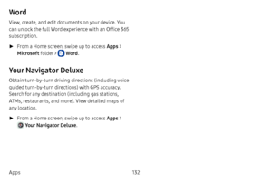 Page 139132
Apps
Word
View, create, and edit documents on your device. You 
can unlock the full Word experience with an Office 365 
subscription.
 ► From a Home screen, swipe up to access Apps  > 
Microsoft  folder > 
 Word. 
Your Navigator Deluxe
Obtain turn-by-turn driving directions (including voice 
guided turn-by-turn directions) with GPS accuracy. 
Search for any destination (including gas stations, 
ATMs, restaurants, and more). View detailed maps of 
any location.
 ►From a Home screen, swipe up to access...