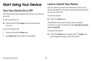 Page 1710
Set Up Your Device
Start Using Your Device
Turn Your Device On or Off
The instructions below explain how to turn your device 
on or off.
To turn the device on:
 ► Press and hold the Power  key until the device 
turns on.
To turn the device off:
1. Press and hold the Power  key.
2. Tap Power off , and confirm if prompted.
Lock or Unlock Your Device
Use your device’s screen lock features to secure your 
device. By default, the device locks automatically when 
the screen times out.
To lock the device:...