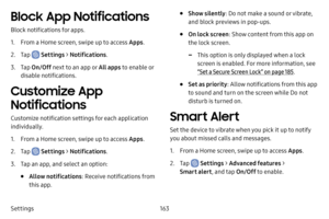 Page 170163
Settings
Block App Notifications
Block notifications for apps.
1. From a Home screen, swipe up to access Apps .
2. Tap  Settings > Notifications .
3. Tap On/Off  next to an app or All apps to enable or 
disable notifications.
Customize App 
Notifications
Customize notification settings for each application 
individually.
1. From a Home screen, swipe up to access Apps .
2. Tap  Settings > Notifications .
3. Tap an app, and select an option:
• Allow notifications : Receive notifications from 
this...