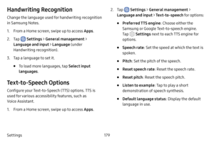 Page 186179
Settings
Handwriting Recognition
Change the language used for handwriting recognition 
in Samsung Notes.
1. From a Home screen, swipe up to access Apps .
2. Tap  Settings > General management  > 
Language and input > Language  (under 
Handwriting recognition).
3. Tap a language to set it.
• To load more languages, tap  Select input 
languages .
Text‑to‑Speech Options
Configure your Text-to-Speech (TTS) options. TTS is 
used for various accessibility features, such as 
Voice Assistant.
1. From a Home...