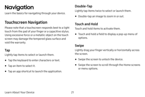 Page 2821
Learn About Your Device
Navigation
Learn the basics for navigating through your device.
Touchscreen Navigation
Please note that a touchscreen responds best to a light 
touch from the pad of your finger or a capacitive stylus. 
Using excessive force or a metallic object on the touch 
screen may damage the tempered glass surface and 
void the warranty.
Ta p
Lightly tap items to select or launch them.
• Tap the keyboard to enter characters or text.
• Tap an item to select it.
• Tap an app shortcut to...