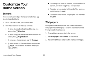 Page 3528
Learn About Your Device
Customize Your 
Home Screen
Screens
Your device has multiple Home screens to hold app 
shortcuts and widgets.
1. From a Home screen, pinch the screen.
2. Use these options to manage screens:
• To align shortcuts into a line at the top of a 
screen, tap 
 Align top .
• To align shortcuts into a line at the bottom of a 
screen, tap 
 Align bottom .
• To remove a Home screen, tap  Remove.
• To set a screen as the main Home screen, tap 
 Main. This screen is displayed when you 
tap...