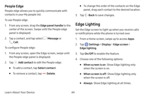 Page 5144
Learn About Your Device
People Edge
People edge allows you to quickly communicate with 
contacts in your My people list.
To use People edge:
1. From any screen, drag the Edge panel handle to the 
center of the screen. Swipe until the People edge 
panel is displayed.
2. Tap a contact, and tap select  Message  o r 
 Call.
To configure People edge:
1. From any screen, open the Edge screen, swipe until 
the People edge panel is displayed.
2. Tap  Add contact to edit the People edge.
• To add a contact,...
