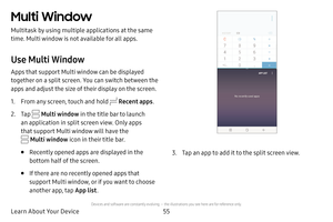 Page 6255
Learn About Your Device
Multi Window
Multitask by using multiple applications at the same 
time. Multi window is not available for all apps.
Use Multi Window
Apps that support Multi window can be displayed 
together on a split screen. You can switch between the 
apps and adjust the size of their display on the screen. 
1. From any screen, touch and hold  Recent apps .
2. Tap  Multi window  in the title bar to launch 
an application in split screen view. Only apps 
that support Multi window will have...