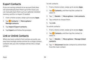 Page 9184
Apps
Export Contacts
If you are saving contacts to an account that does 
not automatically back them up to the Cloud, you 
can manually back them up to an optional installed 
memory card for re-import if needed.
1. From a Home screen, swipe up to access Apps .
2. Tap  Contacts >  More options > 
Manage contacts .
3. Tap Import/Export contacts .
4. Tap Export  and follow the prompts.
Link or Unlink Contacts
When you have contacts from various accounts, you 
may have multiple similar entries for a...