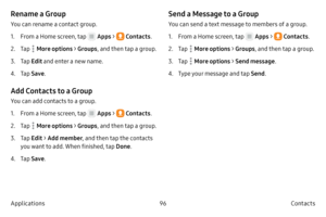 Page 10696Contacts
Applications
Rename a Group
You can rename a contact group.
1.
 F

rom a Home screen, tap 
 Apps  >  Contacts .
2.
 
T

ap 
 More options > Groups , and then tap a group.
3.
 T

ap  Edit and enter a new name.
4.
 T

ap  Save .
Add Contacts to a Group
You can add contacts to a group.
1.
 F

rom a Home screen, tap 
 Apps  >  Contacts .
2.
 
T

ap 
 More options > Groups , and then tap a group.
3.
 T

ap  Edit  > Add member , and then tap the contacts 
you want to add. When finished, tap  Done....