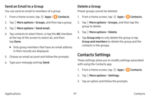 Page 10797Contacts
Applications
Send an Email to a Group
You can send an email to members of a group.
1.
 F

rom a Home screen, tap 
 Apps  >  Contacts .
2.
 
T

ap 
 More options > Groups , and then tap a group.
3.
 T

ap 
 More options > Send email .
4.
 T

ap contacts to select them, or tap the  All checkbox 
at the top of the screen to select all, and then 
tap  Done .
• Only group members that have an email address 
in their records are displayed.
5.
 Choose an email ac

count and follow the prompts.
6.
 T...