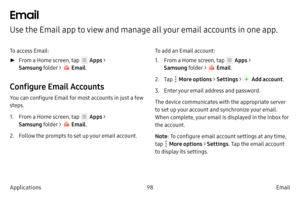 Page 10898Email
Applications
Email
Use the Email app to view and manage all your email accounts in one app.
To access Email:
 ► F

rom a Home screen, tap 
 Apps > 
Samsung folder > 
 Email .
Configure Email Accounts
You can configure Email for most accounts in just a few 
steps.
1.
 F

rom a Home screen, tap 
 Apps > 
Samsung folder > 
 Email .
2.
 
F

ollow the prompts to set up your email account. To add an Email account:
1.
 F

rom a Home screen, tap 
 Apps > 
Samsung folder > 
 Email .
2.
 
T

ap 
 More...