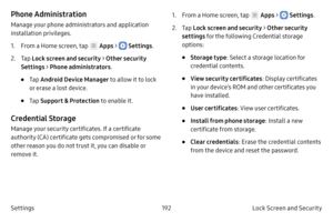 Page 202192Lock Screen and Security
Settings
Phone Administration
Manage your phone administrators and application 
installation privileges.
1.
 F

rom a Home screen, tap 
 Apps >  Settings .
2.
 
T

ap  Lock screen and security > Other security 
Settings > Phone administrators .
• Tap Android Device Manager to allow it to lock 
or erase a lost device.
• Tap  Support & Protection  to enable it.
Credential Storage
Manage your security certificates. If a certificate 
authority (CA) certificate gets compromised or...