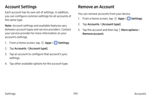Page 209199Accounts 
Settings
Account Settings
Each account has its own set of settings. In addition, 
you can configure common settings for all accounts of 
the same type.
Note : Account settings and available features vary 
between account types and service providers. Contact 
your service provider for more information on your 
account’s settings.
1.
 F

rom a Home screen, tap 
 Apps >  Settings .
2.
 
T

ap  Accounts > [Account type].
3.
 T

ap an account to configure that account’s sync 
settings.
4.
 T

ap...