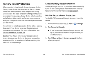 Page 2414Set Up Accounts on Your Device
Getting Started
Factory Reset Protection
When you sign in to a Google Account on your device, 
Factory Reset Protection is turned on. Factory Reset 
Protection (FRP) prevents other people from using 
your device if it is reset to factory settings without your 
permission. For example, if your device is lost or stolen 
and a factory data reset is performed, only someone 
with your Google Account username and password can 
use the device.
You will not be able to access the...
