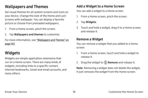 Page 2818Customize the Home Screen
Know Your Device
Wallpapers and Themes
Set visual themes for all system screens and icons on 
your device. Change the look of the Home and Lock 
screens with wallpaper. You can display a favorite 
picture or choose from preloaded wallpapers.
1.
 F

rom a Home screen, pinch the screen.
2.
 
T
 ap Wallpapers and themes  to customize. 
For more information, see “Wallpapers and Themes” on 
page  163.
Widgets
Widgets are simple application extensions that 
run on a Home screen....