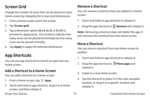 Page 2919Customize the Home Screen
Know Your Device
Screen Grid
Change the number of icons that can be placed on each 
Home screen by changing the Screen grid dimensions.
1.
 F

rom a Home screen, pinch the screen.
2.
 
T
 ap Screen grid .
3.
 T

ap a dimension option ( 4 x 4, 4 x 5 , or 5 x 5 ) to 
preview its appearance. The numbers indicate how 
many icons can be placed horizontally by how many 
icons can be placed vertically.
4.
 T

ap Apply to apply the selected dimensions.
App Shortcuts
You can use app...
