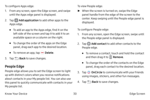 Page 4030Edge Screen
Know Your Device To configure Apps edge:
1.
 F

rom any screen, open the Edge screen, and swipe 
until the Apps edge panel is displayed.
2.
 
T

ap 
 Add application
 to add other apps to the 
Apps edge.
• To add an app to the Apps edge, find it on the 
left side of the screen and tap it to add it to an 
available space on a column on the right.
• To change the order of the apps on the Edge 
panel, drag each app to the desired location.
• To remove an app, tap  Delete .
3.
 T

ap 
 Back to...