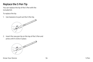 Page 4636S Pen
Know Your Device
Replace the S Pen Tip
You can replace the tip of the S Pen with the 
included kit.
To replace the tip:
1.
 Use tw

eezers to pull out the S Pen tip. 
2. Insert the new pen tip on the top of the S Pen and press until it clicks in place. 