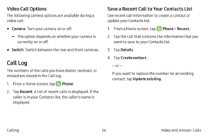 Page 6656Make and Answer Calls
Calling
Video Call Options
The following camera options are available during a 
video call:
• Camera : Turn your camera on or off.
 -The option depends on whether your camera is 
currently on or off.
• Switch: Switch between the rear and front cameras.
Call Log
The numbers of the calls you have dialed, received, or 
missed are stored in the Call log.
1.
 F

rom a Home screen, tap 
 Phone .
2.
 
T

ap  Recent . A list of recent calls is displayed. If the 
caller is in your Contacts...