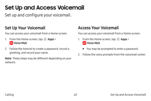 Page 7262Set Up and Access Voicemail 
Calling
Set Up and Access Voicemail 
Set up and configure your voicemail.
Set Up Your Voicemail
You can access your voicemail from a Home screen.
1.
 F

rom the Home screen, tap 
 Apps  > 
 Voice Mail .
2.
 
F

ollow the tutorial to create a password, record a 
greeting, and record your name.
Note : These steps may be different depending on your 
network.
Access Your Voicemail
You can access your voicemail from a Home screen.
1.
 F

rom the Home screen, tap 
 Apps  >...