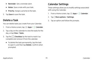 Page 8979Calendar
Applications
• Reminder : Set a reminder alert.
• Notes: Save a note with your task.
• Priority : Assign a priority to the task.
5.
 T

ap  Save to save the task.
Delete a Task
You can delete tasks you create from your Calendar.
1.
 F

rom a Home screen, tap 
 Apps >  Calendar .
2.
 
T

ap a day on the calendar to view the tasks for the 
day, or tap  View > Ta s k s.
3.
 T

ap the 
 Checkbox  by the task to mark it as 
complete and remove it from the calendar.
• To delete the task permanently,...