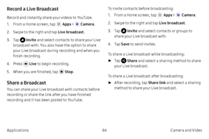 Page 9686Camera and Video
Applications
Record a Live Broadcast
Record and instantly share your videos to YouTube.
1.
 F

rom a Home screen, tap 
 Apps  >  Camera .
2.
 
S

wipe to the right and tap  Live broadcast .
3.
 T

ap 
 Invite  and select contacts to share your Live 
broadcast with. You also have the option to share 
your Live broadcast during recording and when you 
finish recording.
4.
 Pr

ess 
 Live  to begin recording.
5.
 When 

you are finished, tap 
 Stop .
Share a Broadcast
You can share your...