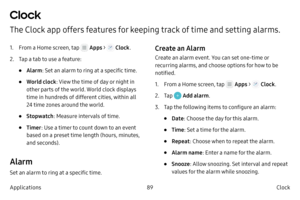 Page 9989Clock 
Applications
Clock 
The Clock app offers features for keeping track of time and setting alarms.
1. From a Home screen, tap  Apps >  Clock .
2.
 
T

ap a tab to use a feature:
• Alarm : Set an alarm to ring at a specific time.
• World clock : View the time of day or night in 
other parts of the world. World clock displays 
time in hundreds of different cities, within all 
24 time zones around the world.
• Stopwatch : Measure intervals of time.
• Timer: Use a timer to count down to an event 
based...