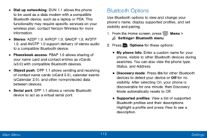 Page 120113 Settings 
 
 
 
 
 
  
 
 
 
• 
Dial up networking: DUN 1.1 allows the phone 
to be used as a data modem with a compatible 
Bluetooth device, such as a laptop or PDA. This 
functionality may require speci�c services on your 
wireless plan; contact Verizon Wireless for more 
information. 
• Stereo
: A2DP 1.0, AVRCP 1.0, GAVDP 1.0, AVDTP 
1.0, and AVCTP 1.0 support delivery of stereo audio 
to a compatible Bluetooth device. 
• Phonebook access: PBAP 1.0 allows sharing of 
your name card and...