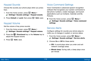 Page 126119 Settings 
  
      
   
 
 
Keypad Sounds 
Choose the sounds your phone plays when you press 
keys. 
1.  From the Home screen, press   Menu > 
 Settings  > Sounds settings > Keypad sounds. 
2. Press Default or Lucid, then press   Set to save. 
Keypad Volume 
Set the volume of key press sounds. 
1. From the Home screen, press   Menu > 
 Settings  > Sounds settings > Keypad volume. 
2. Press the   Directional key or the Volume key to 
adjust the keypad volume. 
3.  Pr

ess   Set to save. 
Voice Command...